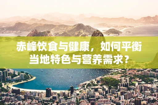赤峰饮食与健康，如何平衡当地特色与营养需求？