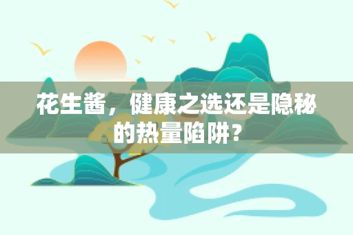 花生酱，健康之选还是隐秘的热量陷阱？