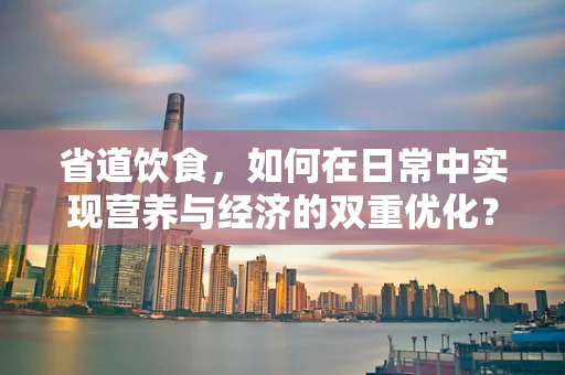 省道饮食，如何在日常中实现营养与经济的双重优化？