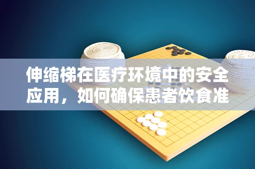 伸缩梯在医疗环境中的安全应用，如何确保患者饮食准备时的安全？