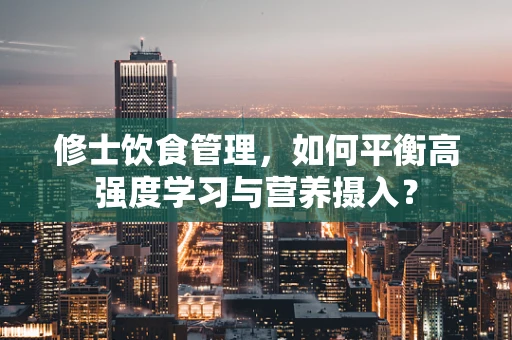 修士饮食管理，如何平衡高强度学习与营养摄入？