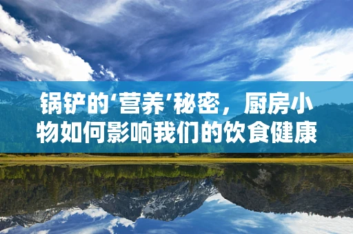 锅铲的‘营养’秘密，厨房小物如何影响我们的饮食健康？