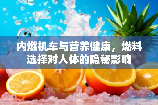 内燃机车与营养健康，燃料选择对人体的隐秘影响
