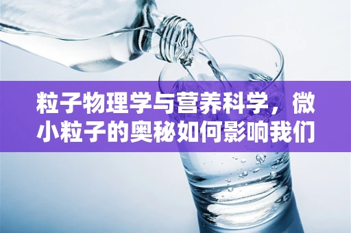 粒子物理学与营养科学，微小粒子的奥秘如何影响我们的健康？