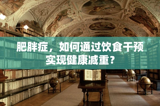 肥胖症，如何通过饮食干预实现健康减重？