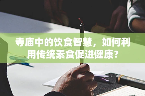 寺庙中的饮食智慧，如何利用传统素食促进健康？