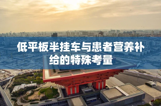 低平板半挂车与患者营养补给的特殊考量