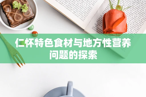 仁怀特色食材与地方性营养问题的探索