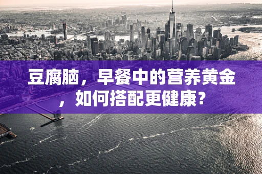 豆腐脑，早餐中的营养黄金，如何搭配更健康？