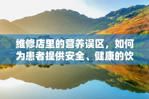 维修店里的营养误区，如何为患者提供安全、健康的饮食环境？