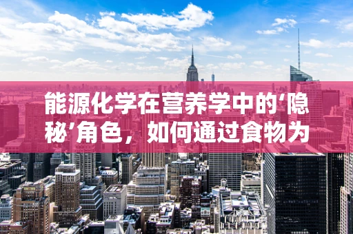 能源化学在营养学中的‘隐秘’角色，如何通过食物为身体提供‘绿色’能源？