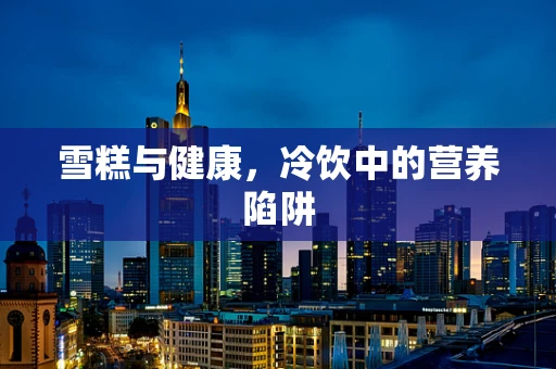 雪糕与健康，冷饮中的营养陷阱