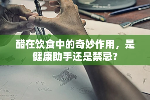 醋在饮食中的奇妙作用，是健康助手还是禁忌？
