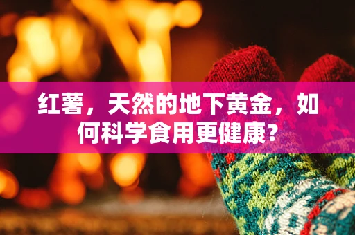 红薯，天然的地下黄金，如何科学食用更健康？