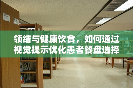 领结与健康饮食，如何通过视觉提示优化患者餐盘选择？