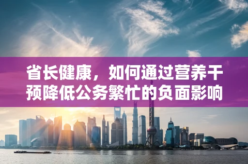 省长健康，如何通过营养干预降低公务繁忙的负面影响？
