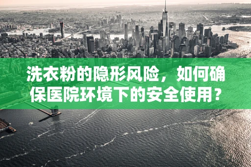 洗衣粉的隐形风险，如何确保医院环境下的安全使用？