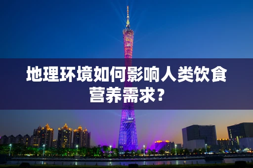 地理环境如何影响人类饮食营养需求？