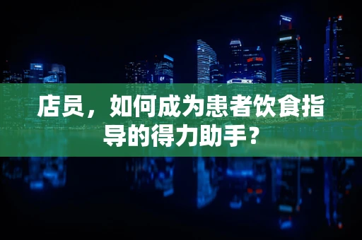 店员，如何成为患者饮食指导的得力助手？