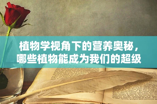 植物学视角下的营养奥秘，哪些植物能成为我们的超级食物？