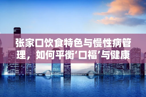 张家口饮食特色与慢性病管理，如何平衡‘口福’与健康？