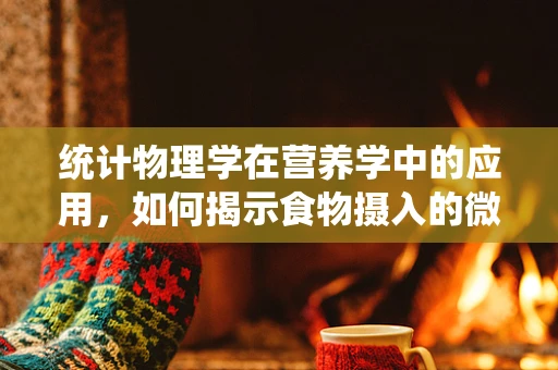 统计物理学在营养学中的应用，如何揭示食物摄入的微观规律？