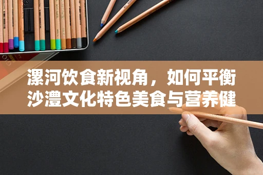 漯河饮食新视角，如何平衡沙澧文化特色美食与营养健康？