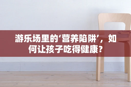 游乐场里的‘营养陷阱’，如何让孩子吃得健康？