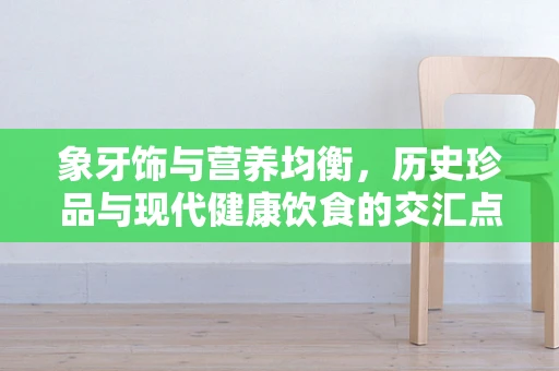 象牙饰与营养均衡，历史珍品与现代健康饮食的交汇点