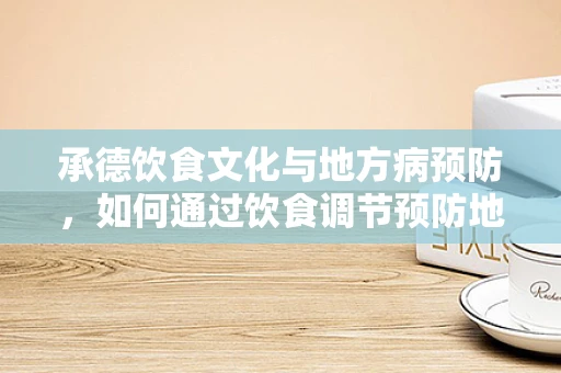 承德饮食文化与地方病预防，如何通过饮食调节预防地方性氟中毒？