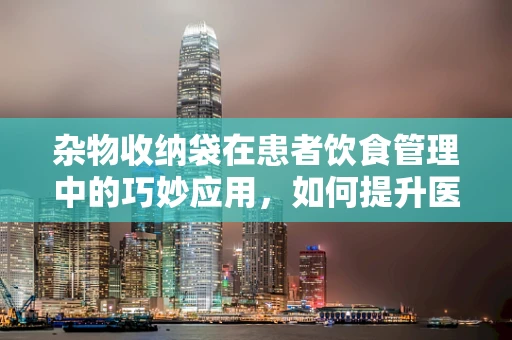杂物收纳袋在患者饮食管理中的巧妙应用，如何提升医院营养服务的效率与卫生？