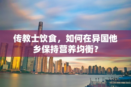 传教士饮食，如何在异国他乡保持营养均衡？