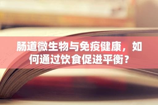 肠道微生物与免疫健康，如何通过饮食促进平衡？