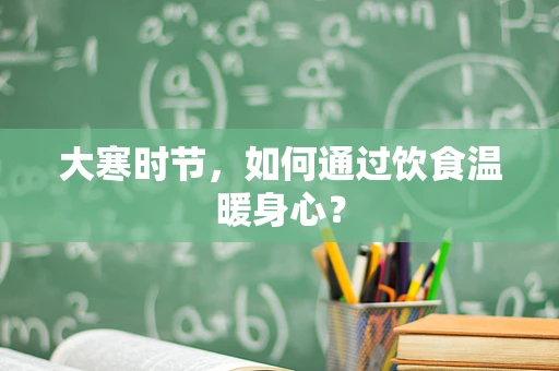 大寒时节，如何通过饮食温暖身心？