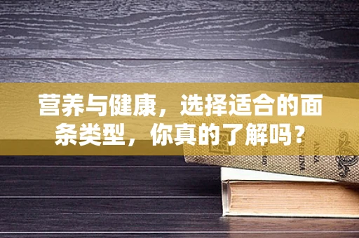 营养与健康，选择适合的面条类型，你真的了解吗？