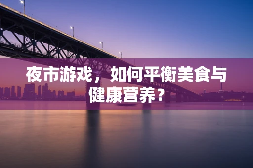夜市游戏，如何平衡美食与健康营养？
