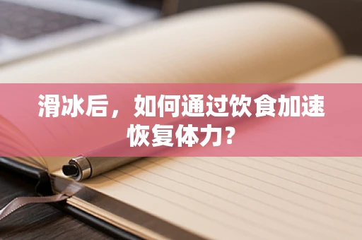 滑冰后，如何通过饮食加速恢复体力？