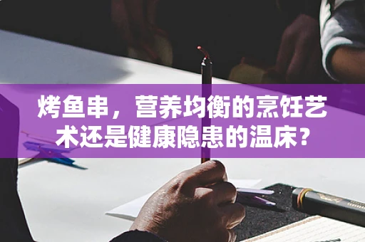 烤鱼串，营养均衡的烹饪艺术还是健康隐患的温床？
