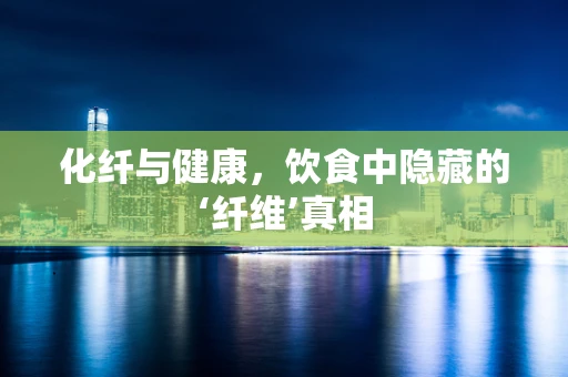 化纤与健康，饮食中隐藏的‘纤维’真相
