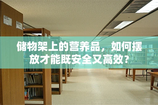 储物架上的营养品，如何摆放才能既安全又高效？