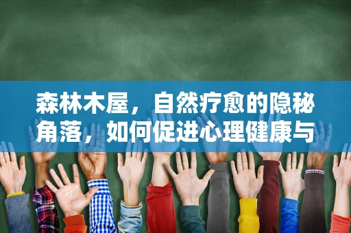 森林木屋，自然疗愈的隐秘角落，如何促进心理健康与营养平衡？