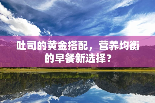 吐司的黄金搭配，营养均衡的早餐新选择？