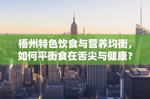 梧州特色饮食与营养均衡，如何平衡食在舌尖与健康？