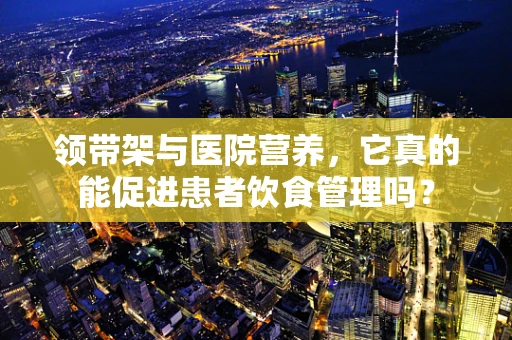 领带架与医院营养，它真的能促进患者饮食管理吗？