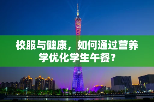 校服与健康，如何通过营养学优化学生午餐？