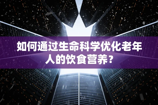 如何通过生命科学优化老年人的饮食营养？