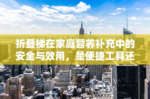 折叠梯在家庭营养补充中的安全与效用，是便捷工具还是潜在风险？