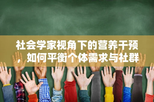 社会学家视角下的营养干预，如何平衡个体需求与社群健康？