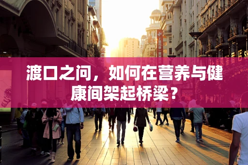 渡口之问，如何在营养与健康间架起桥梁？