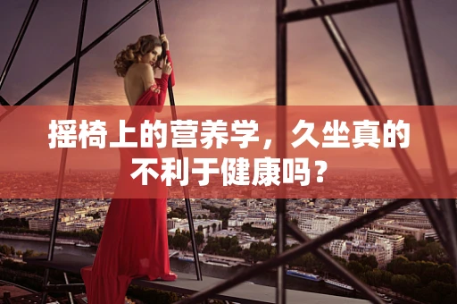摇椅上的营养学，久坐真的不利于健康吗？